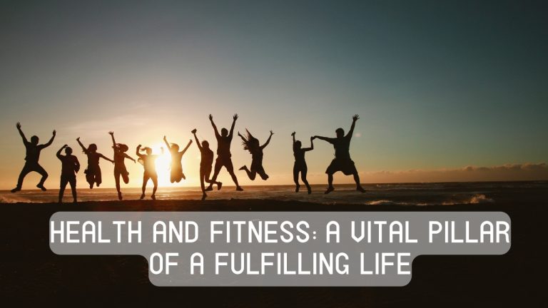 Health and Fitness: A Vital Pillar of a Fulfilling Life